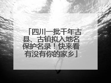 四川一批千年古县、古镇拟入地名保护名录！快来看有没有你的家乡