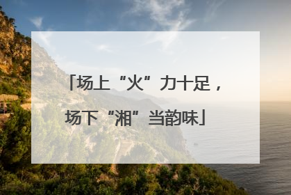 场上“火”力十足，场下“湘”当韵味