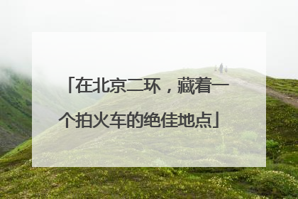在北京二环，藏着一个拍火车的绝佳地点