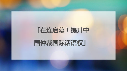 在连启幕！提升中国仲裁国际话语权
