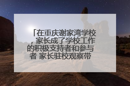 在重庆谢家湾学校，家长成了学校工作的积极支持者和参与者 家长驻校观察带来可喜变化