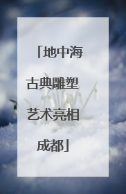 地中海古典雕塑艺术亮相成都