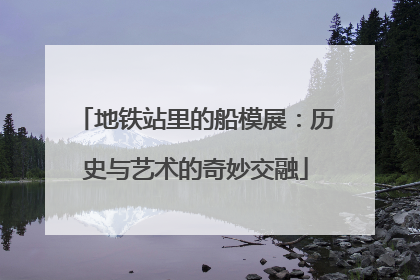 地铁站里的船模展：历史与艺术的奇妙交融