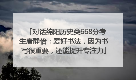 对话绵阳历史类668分考生唐静怡：爱好书法，因为书写很重要，还能提升专注力