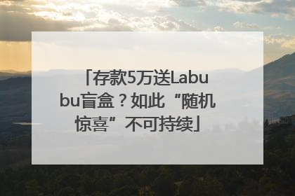 存款5万送Labubu盲盒？如此“随机惊喜”不可持续