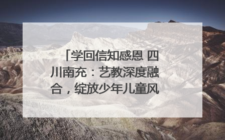 学回信知感恩 四川南充：艺教深度融合，绽放少年儿童风采｜您牵挂的四川