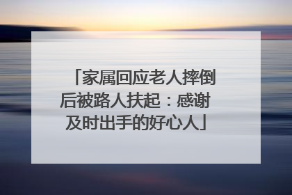 家属回应老人摔倒后被路人扶起：感谢及时出手的好心人