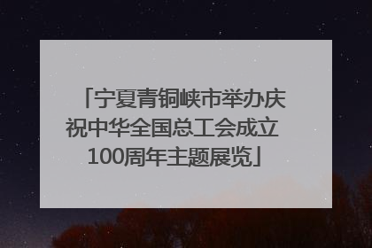 宁夏青铜峡市举办庆祝中华全国总工会成立100周年主题展览