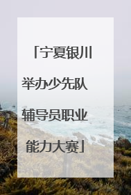 宁夏银川举办少先队辅导员职业能力大赛