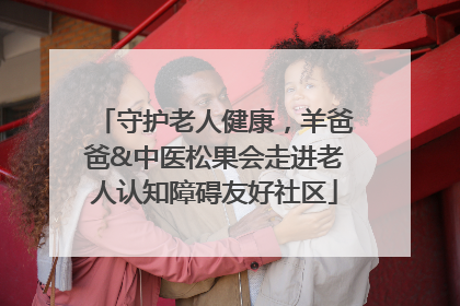 守护老人健康，羊爸爸&中医松果会走进老人认知障碍友好社区