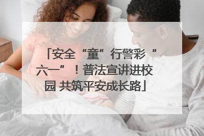 安全“童”行警彩“六一”！普法宣讲进校园 共筑平安成长路
