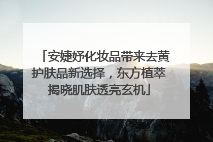 安婕妤化妆品带来去黄护肤品新选择，东方植萃揭晓肌肤透亮玄机