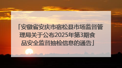 安徽省安庆市宿松县市场监督管理局关于公布2025年第3期食品安全监督抽检信息的通告