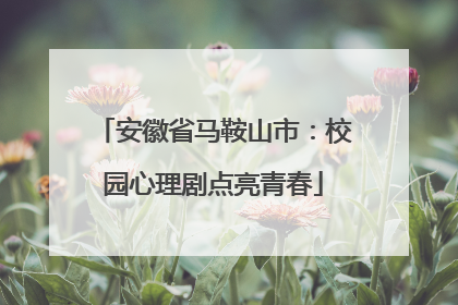 安徽省马鞍山市：校园心理剧点亮青春