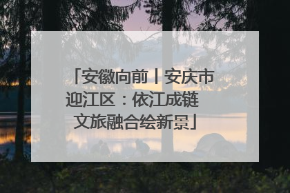 安徽向前丨安庆市迎江区：依江成链 文旅融合绘新景