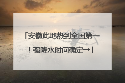 安徽此地热到全国第一！强降水时间确定→
