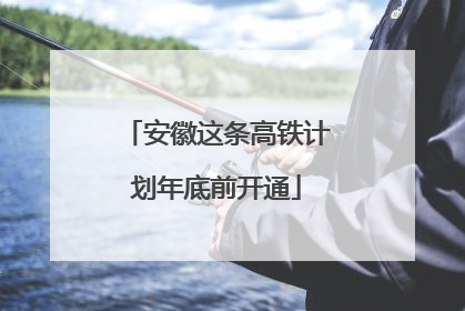 安徽这条高铁计划年底前开通