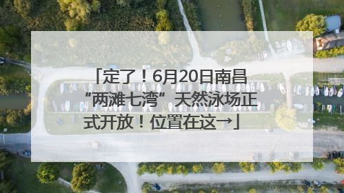 定了！6月20日南昌“两滩七湾”天然泳场正式开放！位置在这→
