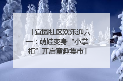 宜园社区欢乐迎六一：萌娃变身“小掌柜”开启童趣集市