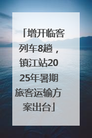 增开临客列车8趟，镇江站2025年暑期旅客运输方案出台