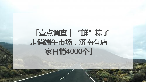 壹点调查｜“鲜”粽子走俏端午市场，济南有店家日销4000个