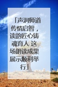 声润师道传情启智，读韵匠心铸魂育人 这场朗读成果展示顺利举行