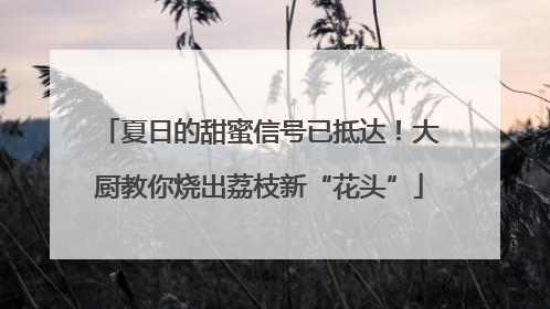 夏日的甜蜜信号已抵达！大厨教你烧出荔枝新“花头”