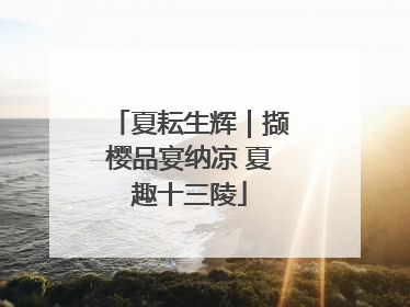 夏耘生辉｜撷樱品宴纳凉 夏趣十三陵