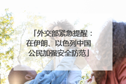 外交部紧急提醒:在伊朗、以色列中国公民加强安全防范