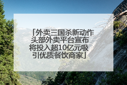 外卖三国杀新动作 头部外卖平台宣布将投入超10亿元吸引优质餐饮商家