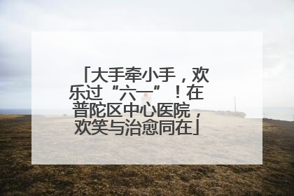 大手牵小手，欢乐过“六一”！在普陀区中心医院，欢笑与治愈同在
