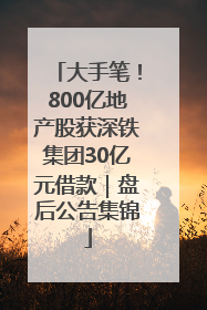 大手笔！800亿地产股获深铁集团30亿元借款｜盘后公告集锦