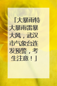 大暴雨特大暴雨雷暴大风，武汉市气象台连发预警，考生注意！