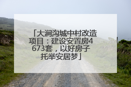 大涧沟城中村改造项目：建设安置房4673套，以好房子托举安居梦