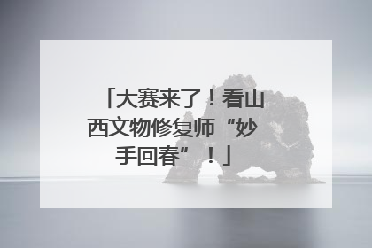 大赛来了！看山西文物修复师“妙手回春”！
