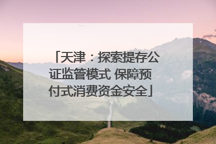 天津：探索提存公证监管模式 保障预付式消费资金安全