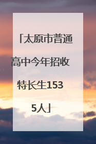 太原市普通高中今年招收特长生1535人