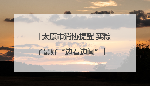 太原市消协提醒 买粽子最好“边看边闻”