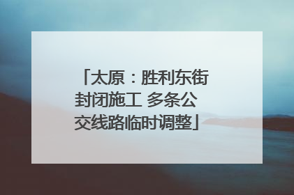 太原：胜利东街封闭施工 多条公交线路临时调整