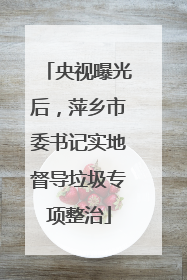 央视曝光后，萍乡市委书记实地督导垃圾专项整治
