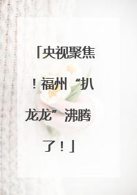 央视聚焦！福州“扒龙龙”沸腾了！