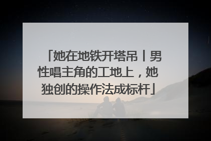 她在地铁开塔吊丨男性唱主角的工地上，她独创的操作法成标杆