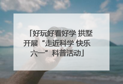 好玩好看好学 拱墅开展“走近科学 快乐六一”科普活动
