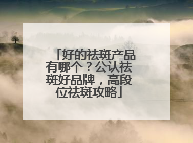 好的祛斑产品有哪个？公认祛斑好品牌，高段位祛斑攻略