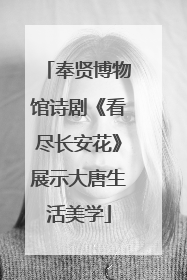 奉贤博物馆诗剧《看尽长安花》展示大唐生活美学