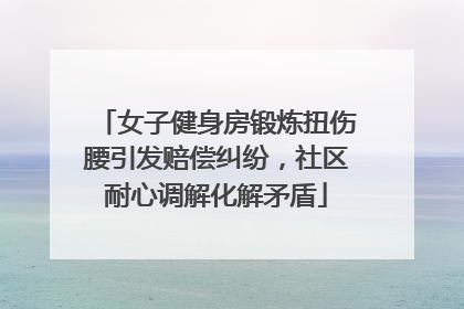 女子健身房锻炼扭伤腰引发赔偿纠纷，社区耐心调解化解矛盾