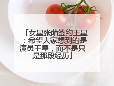 女星张萌签约王星：希望大家想到的是演员王星，而不是只是那段经历