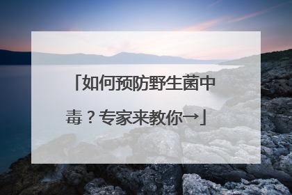 如何预防野生菌中毒？专家来教你→