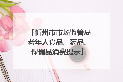 忻州市市场监管局老年人食品、药品、保健品消费提示