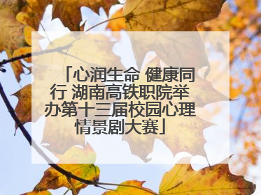 心润生命 健康同行 湖南高铁职院举办第十三届校园心理情景剧大赛
